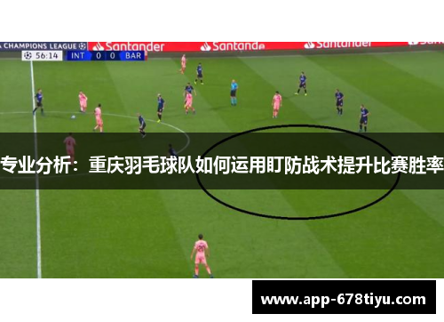 专业分析：重庆羽毛球队如何运用盯防战术提升比赛胜率
