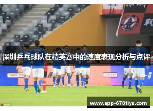 深圳乒乓球队在精英赛中的速度表现分析与点评