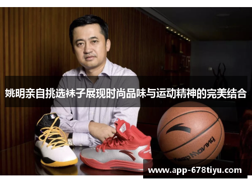 姚明亲自挑选袜子展现时尚品味与运动精神的完美结合