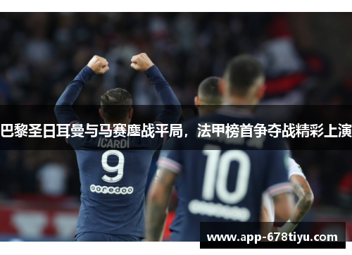 巴黎圣日耳曼与马赛鏖战平局，法甲榜首争夺战精彩上演