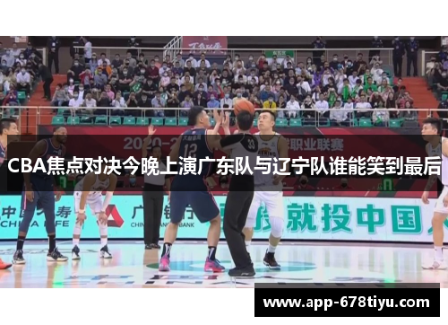 CBA焦点对决今晚上演广东队与辽宁队谁能笑到最后
