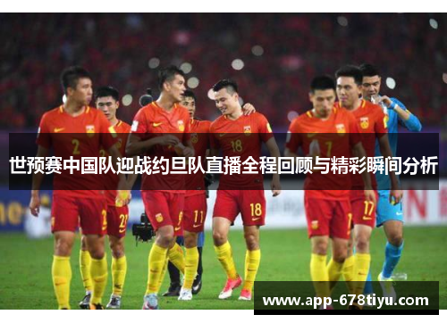 世预赛中国队迎战约旦队直播全程回顾与精彩瞬间分析