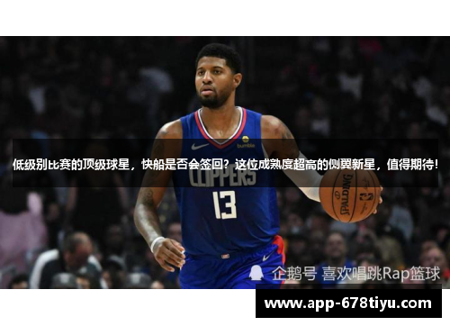 低级别比赛的顶级球星，快船是否会签回？这位成熟度超高的侧翼新星，值得期待！