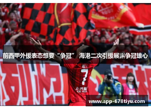 前西甲外援表态想要“争冠” 海港二次引援展露争冠雄心