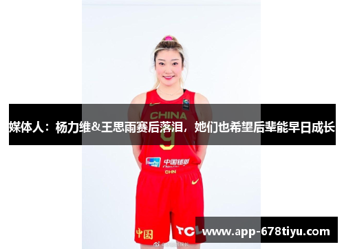 媒体人：杨力维&王思雨赛后落泪，她们也希望后辈能早日成长
